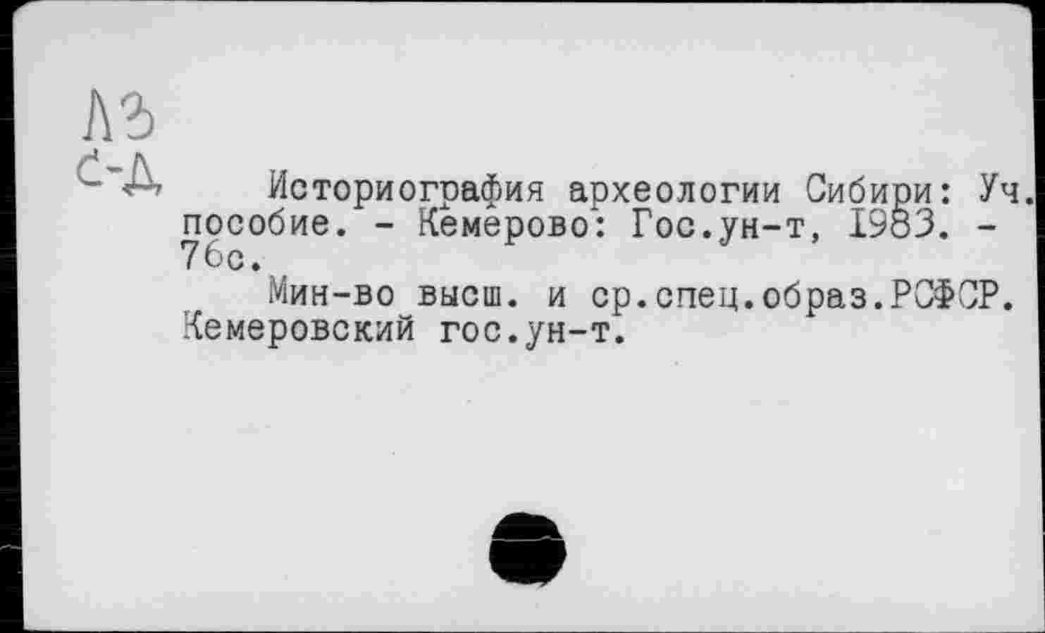 ﻿Историография археологии Сибири: Уч. пособие. - Кемерово": Гос.ун-т, 1983. -76с.
Мин-во высш, и ср.спец.образ.РСФСР. Кемеровский гос.ун-т.